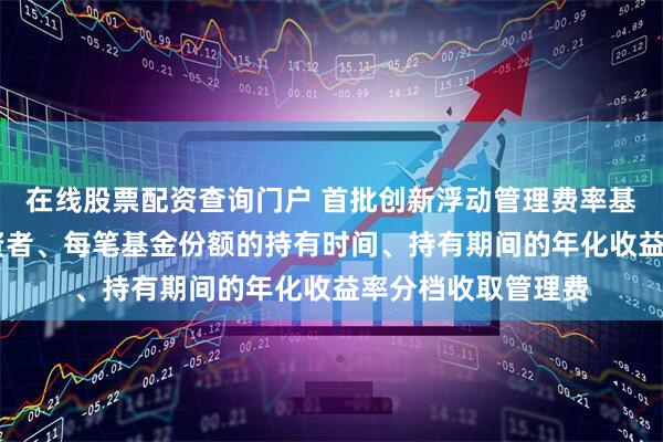 在线股票配资查询门户 首批创新浮动管理费率基金上报 按每个投资者、每笔基金份额的持有时间、持有期间的年化收益率分档收取管理费
