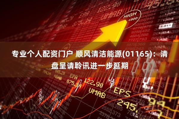 专业个人配资门户 顺风清洁能源(01165)：清盘呈请聆讯进一步延期