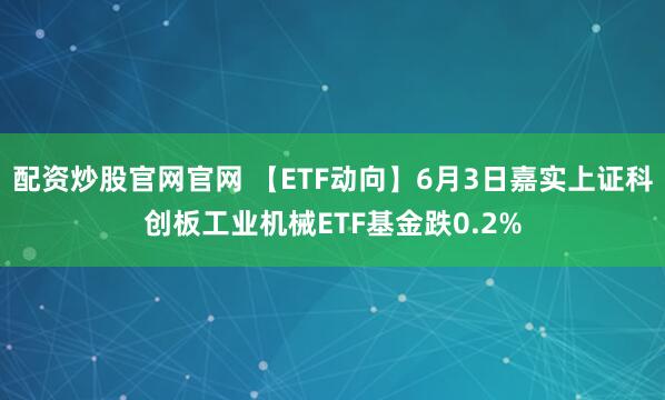 配资炒股官网官网 【ETF动向】6月3日嘉实上证科创板工业机械ETF基金跌0.2%