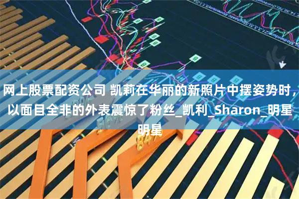 网上股票配资公司 凯莉在华丽的新照片中摆姿势时，以面目全非的外表震惊了粉丝_凯利_Sharon_明星