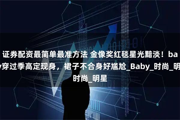 证券配资最简单最准方法 金像奖红毯星光黯淡！baby穿过季高定现身，裙子不合身好尴尬_Baby_时尚_明星