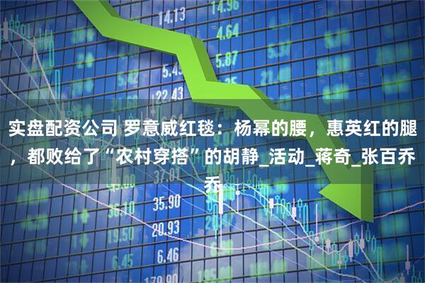 实盘配资公司 罗意威红毯：杨幂的腰，惠英红的腿，都败给了“农村穿搭”的胡静_活动_蒋奇_张百乔