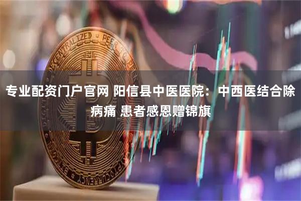 专业配资门户官网 阳信县中医医院：中西医结合除病痛 患者感恩赠锦旗