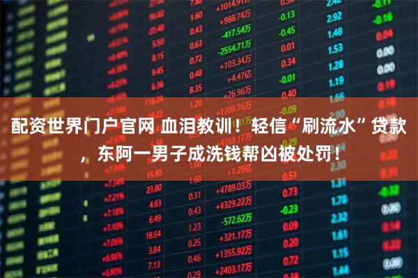 配资世界门户官网 血泪教训！轻信“刷流水”贷款，东阿一男子成洗钱帮凶被处罚！