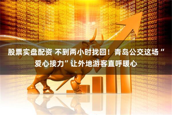 股票实盘配资 不到两小时找回！青岛公交这场“爱心接力”让外地游客直呼暖心