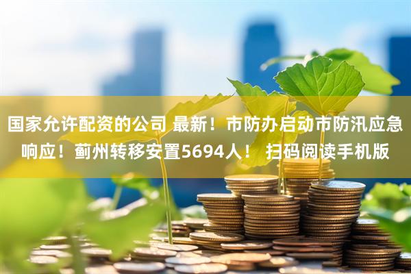国家允许配资的公司 最新！市防办启动市防汛应急响应！蓟州转移安置5694人！ 扫码阅读手机版