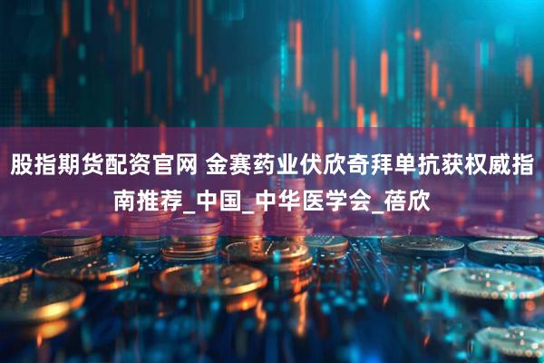 股指期货配资官网 金赛药业伏欣奇拜单抗获权威指南推荐_中国_中华医学会_蓓欣