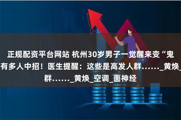 正规配资平台网站 杭州30岁男子一觉醒来变“鬼脸”！最近已有多人中招！医生提醒：这些是高发人群……_黄焕_空调_面神经