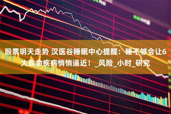 股票明天走势 汉医谷睡眠中心提醒：睡不够会让6大致命疾病悄悄逼近！_风险_小时_研究
