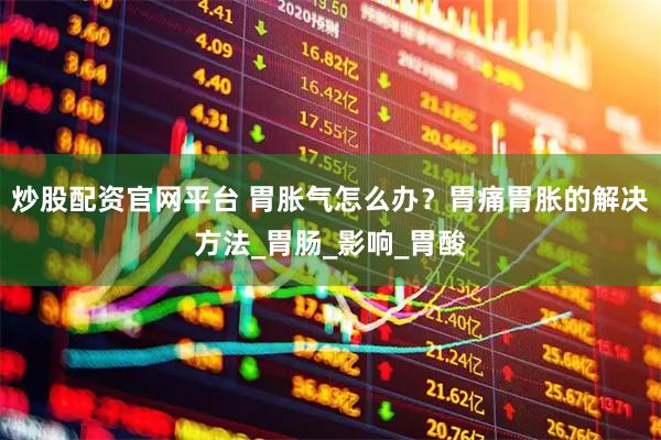 炒股配资官网平台 胃胀气怎么办？胃痛胃胀的解决方法_胃肠_影响_胃酸