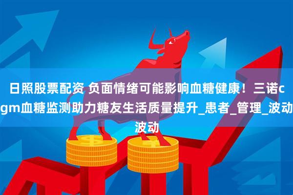 日照股票配资 负面情绪可能影响血糖健康！三诺cgm血糖监测助力糖友生活质量提升_患者_管理_波动