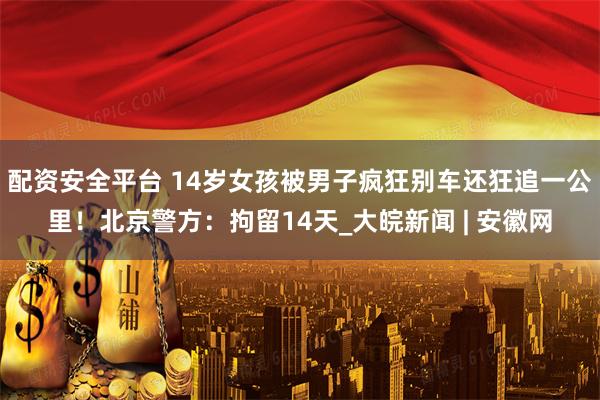 配资安全平台 14岁女孩被男子疯狂别车还狂追一公里！北京警方：拘留14天_大皖新闻 | 安徽网
