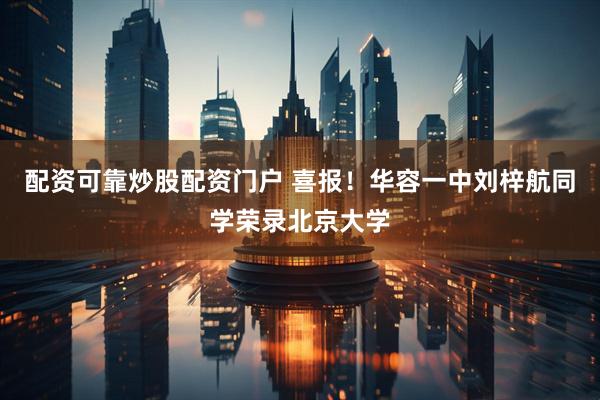 配资可靠炒股配资门户 喜报！华容一中刘梓航同学荣录北京大学