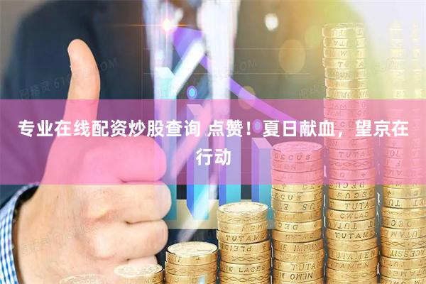 专业在线配资炒股查询 点赞！夏日献血，望京在行动
