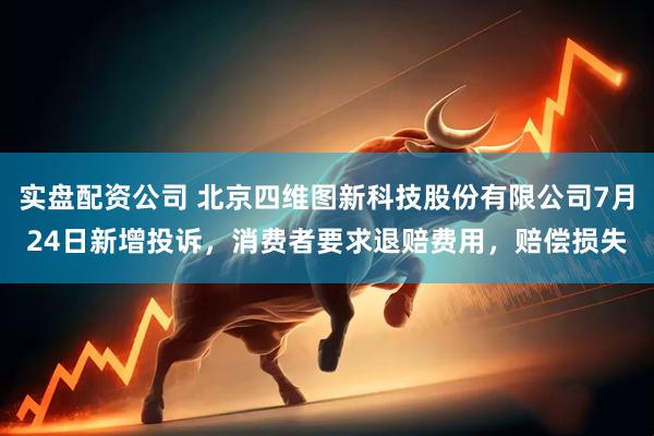 实盘配资公司 北京四维图新科技股份有限公司7月24日新增投诉，消费者要求退赔费用，赔偿损失