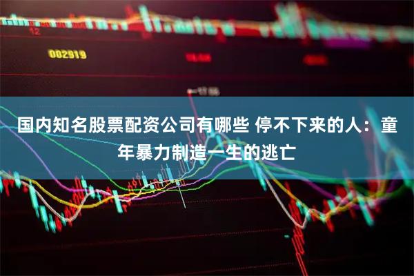 国内知名股票配资公司有哪些 停不下来的人：童年暴力制造一生的逃亡