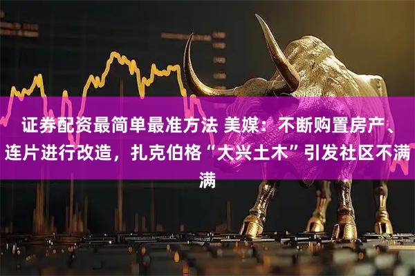 证券配资最简单最准方法 美媒：不断购置房产、连片进行改造，扎克伯格“大兴土木”引发社区不满