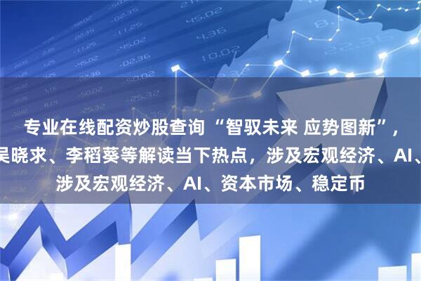 专业在线配资炒股查询 “智驭未来 应势图新”，陈文辉、张军扩、吴晓求、李稻葵等解读当下热点，涉及宏观经济、AI、资本市场、稳定币