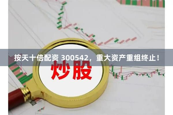 按天十倍配资 300542，重大资产重组终止！