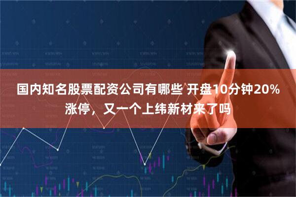 国内知名股票配资公司有哪些 开盘10分钟20%涨停,又一个上纬新材来了吗