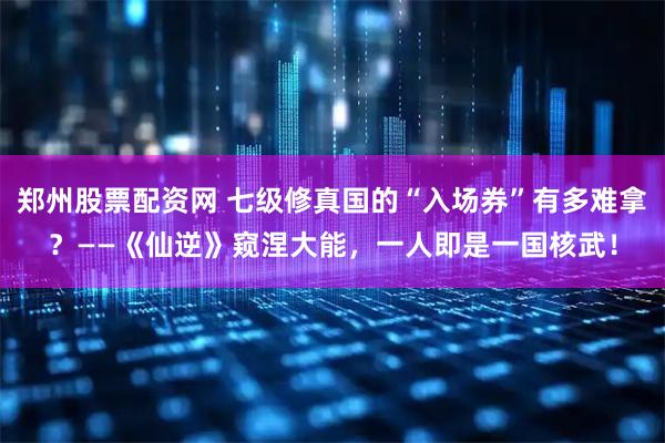 郑州股票配资网 七级修真国的“入场券”有多难拿?——《仙逆》窥涅大能,一人即是一国核武!
