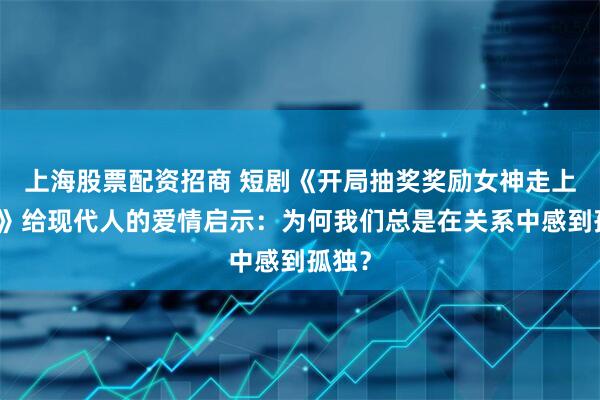 上海股票配资招商 短剧《开局抽奖奖励女神走上巅峰》给现代人的爱情启示:为何我们总是在关系中感到孤独?