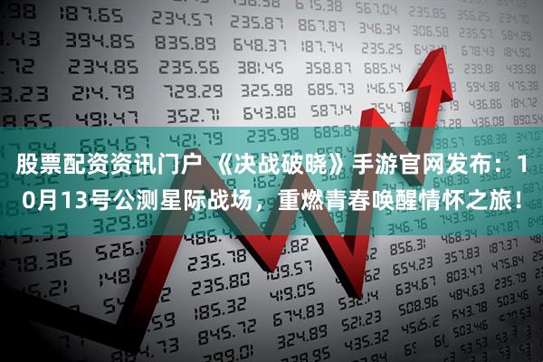 股票配资资讯门户 《决战破晓》手游官网发布:10月13号公测星际战场,重燃青春唤醒情怀之旅!