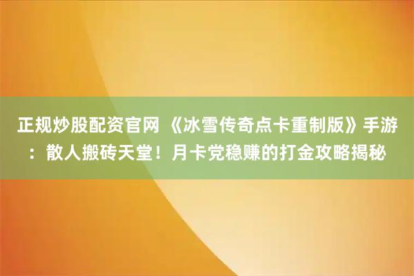 正规炒股配资官网 《冰雪传奇点卡重制版》手游:散人搬砖天堂!月卡党稳赚的打金攻略揭秘