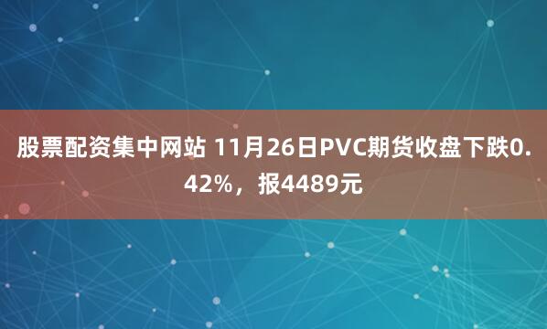 股票配资集中网站 11月26日PVC期货收盘下跌0.42%，报4489元