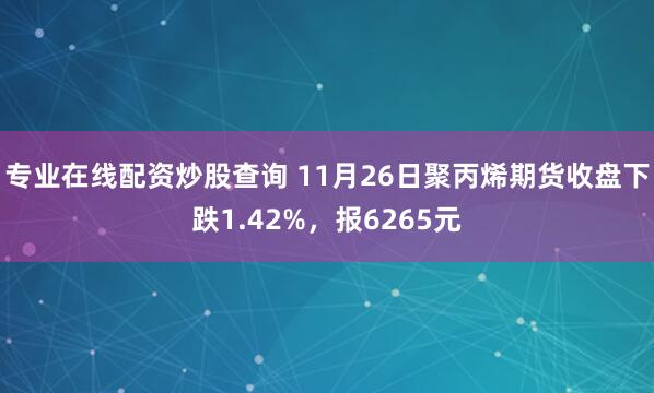 专业在线配资炒股查询 11月26日聚丙烯期货收盘下跌1.42%，报6265元