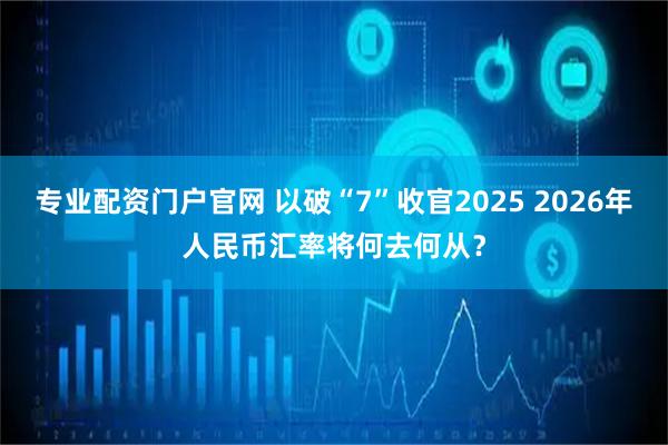 专业配资门户官网 以破“7”收官2025 2026年人民币汇率将何去何从？