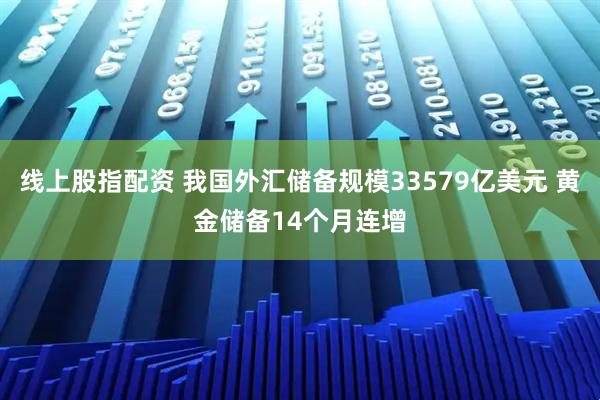 线上股指配资 我国外汇储备规模33579亿美元 黄金储备14个月连增