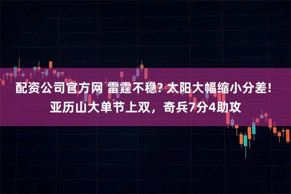 配资公司官方网 雷霆不稳? 太阳大幅缩小分差! 亚历山大单节上双，奇兵7分4助攻