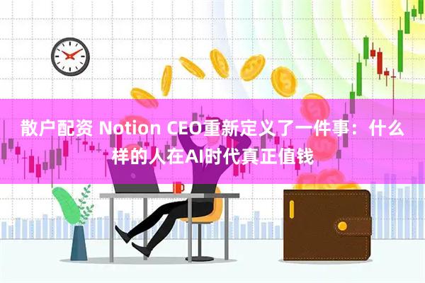 散户配资 Notion CEO重新定义了一件事：什么样的人在AI时代真正值钱