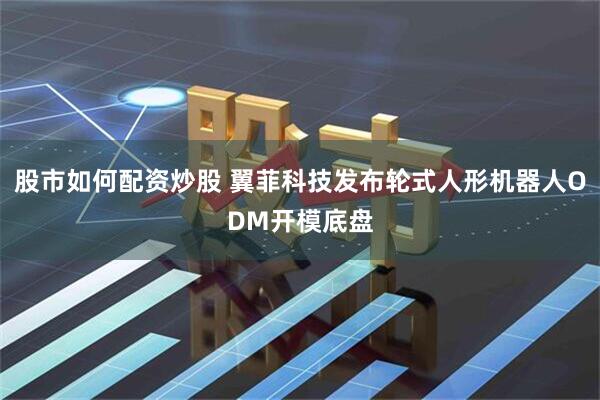 股市如何配资炒股 翼菲科技发布轮式人形机器人ODM开模底盘