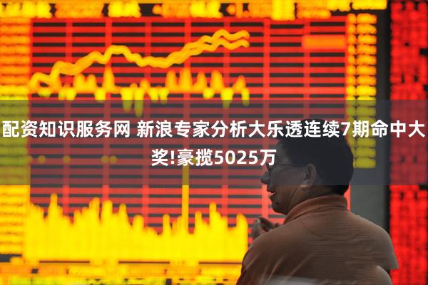 配资知识服务网 新浪专家分析大乐透连续7期命中大奖!豪揽5025万