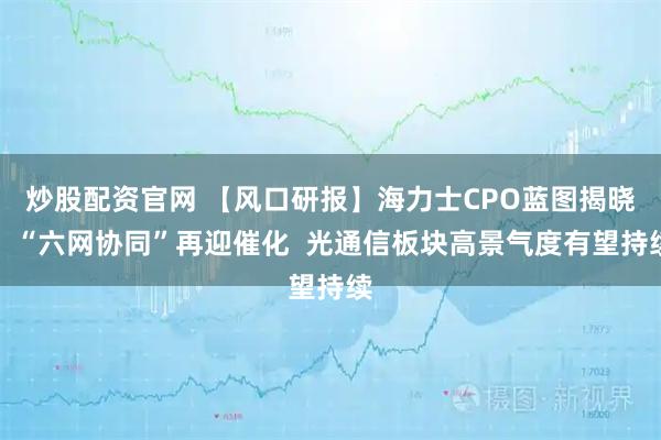 炒股配资官网 【风口研报】海力士CPO蓝图揭晓！“六网协同”再迎催化  光通信板块高景气度有望持续