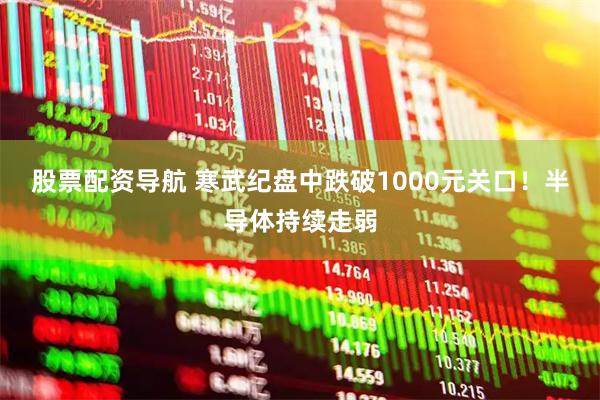 股票配资导航 寒武纪盘中跌破1000元关口！半导体持续走弱