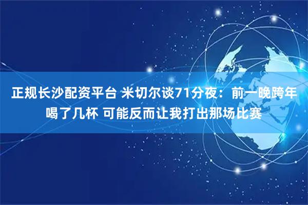 正规长沙配资平台 米切尔谈71分夜：前一晚跨年喝了几杯 可能反而让我打出那场比赛